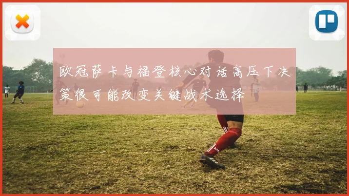 欧冠萨卡与福登核心对话高压下决策很可能改变关键战术选择