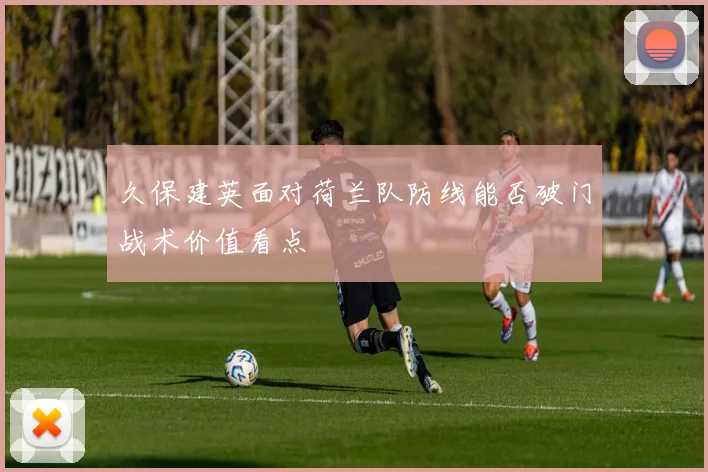 久保建英面对荷兰队防线能否破门战术价值看点