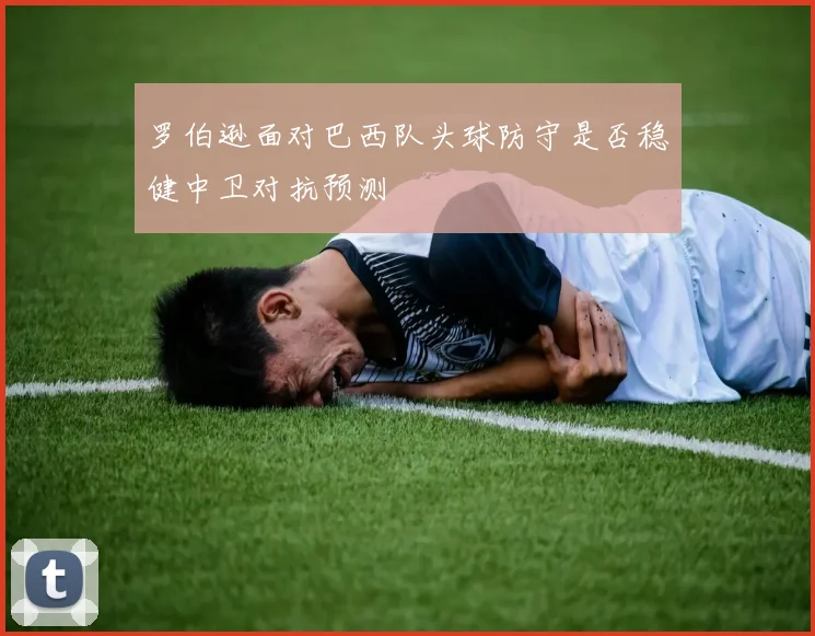 罗伯逊面对巴西队头球防守是否稳健中卫对抗预测