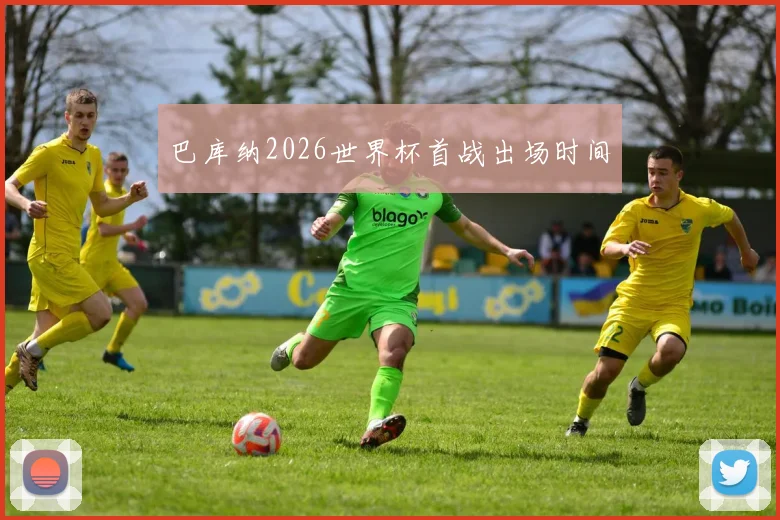 巴库纳2026世界杯首战出场时间