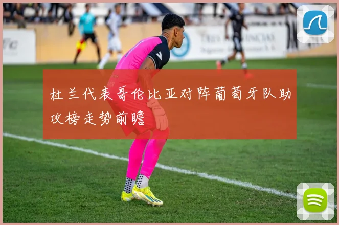 杜兰代表哥伦比亚对阵葡萄牙队助攻榜走势前瞻