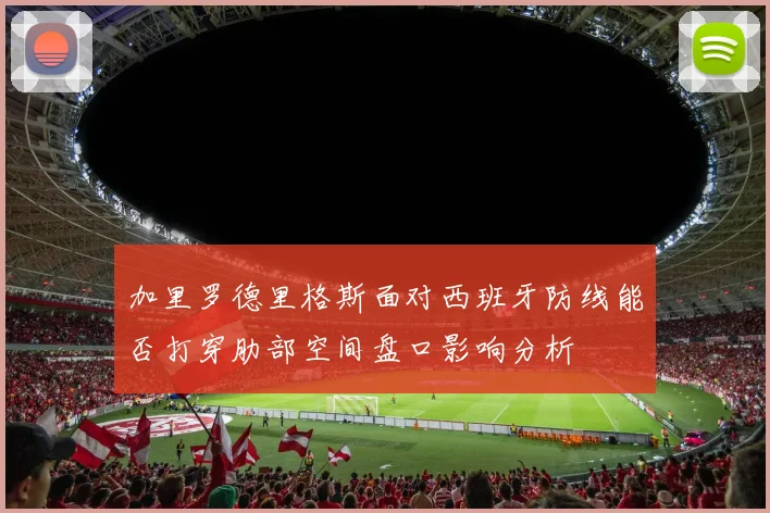 加里罗德里格斯面对西班牙防线能否打穿肋部空间盘口影响分析