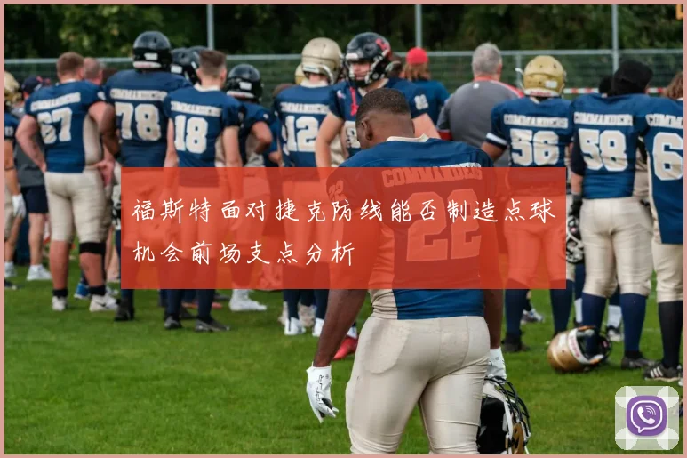 福斯特面对捷克防线能否制造点球机会前场支点分析