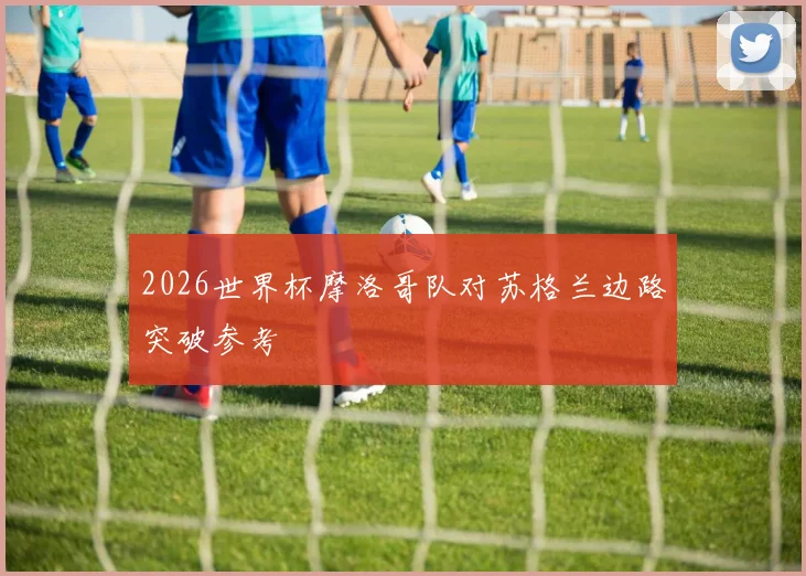 2026世界杯摩洛哥队对苏格兰边路突破参考