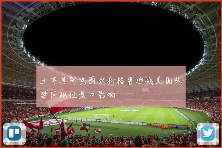 土耳其阿克图尔科格鲁迎战美国队禁区跑位盘口影响