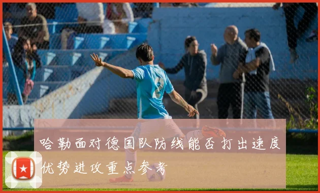 哈勒面对德国队防线能否打出速度优势进攻重点参考