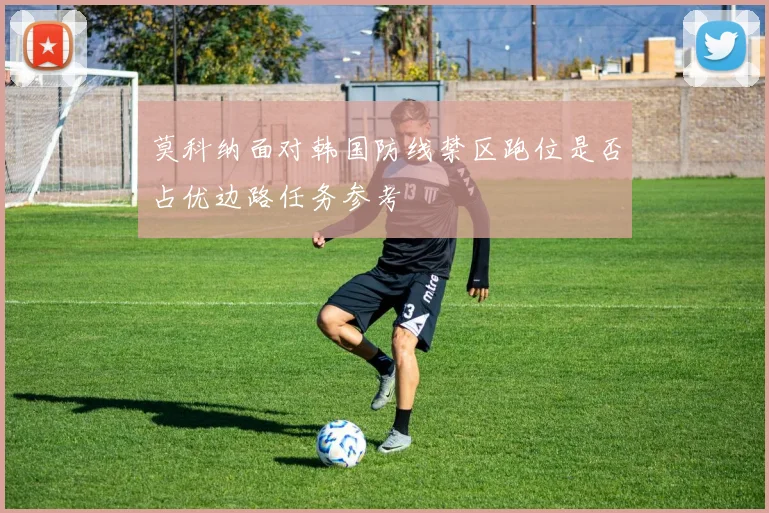 莫科纳面对韩国防线禁区跑位是否占优边路任务参考