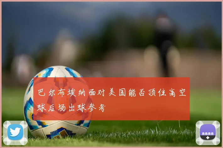 巴尔布埃纳面对美国能否顶住高空球后场出球参考