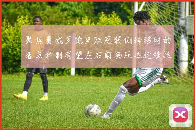 聚焦曼城罗德里欧冠弱侧转移时的落点控制有望左右前场压迫连续性