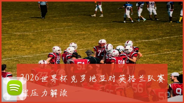 2026世界杯克罗地亚对英格兰队赛程压力解读