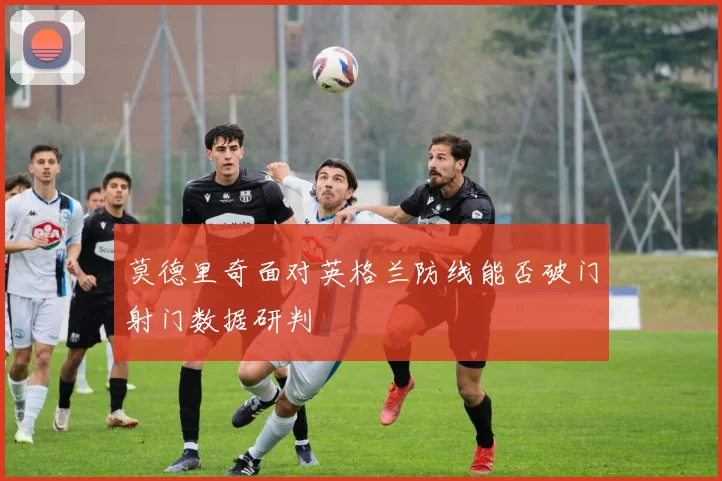 莫德里奇面对英格兰防线能否破门射门数据研判