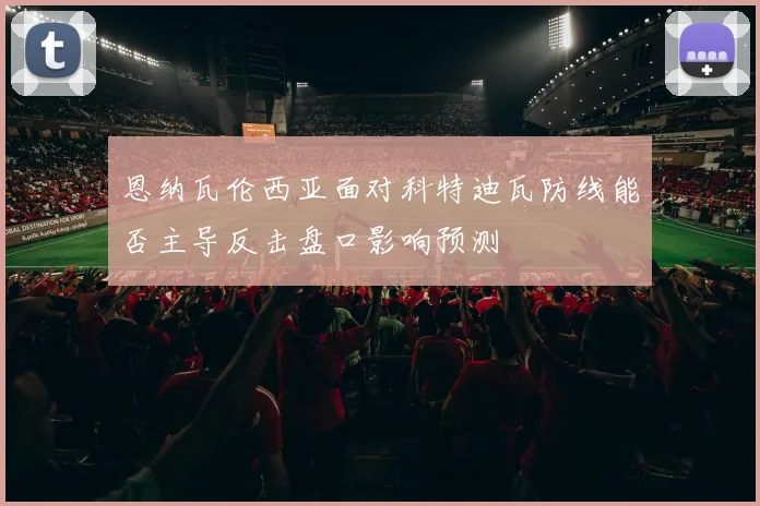 恩纳瓦伦西亚面对科特迪瓦防线能否主导反击盘口影响预测