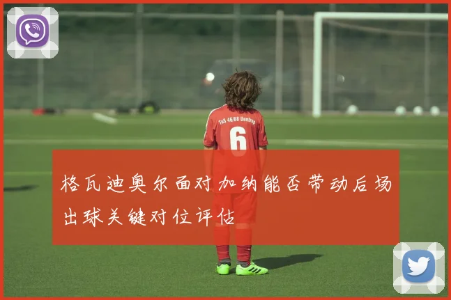 格瓦迪奥尔面对加纳能否带动后场出球关键对位评估