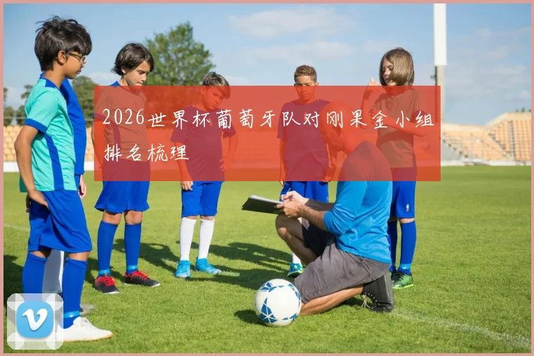 2026世界杯葡萄牙队对刚果金小组排名梳理