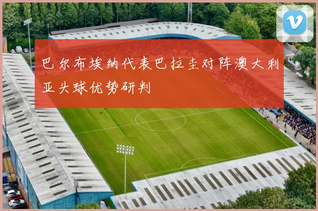 巴尔布埃纳代表巴拉圭对阵澳大利亚头球优势研判