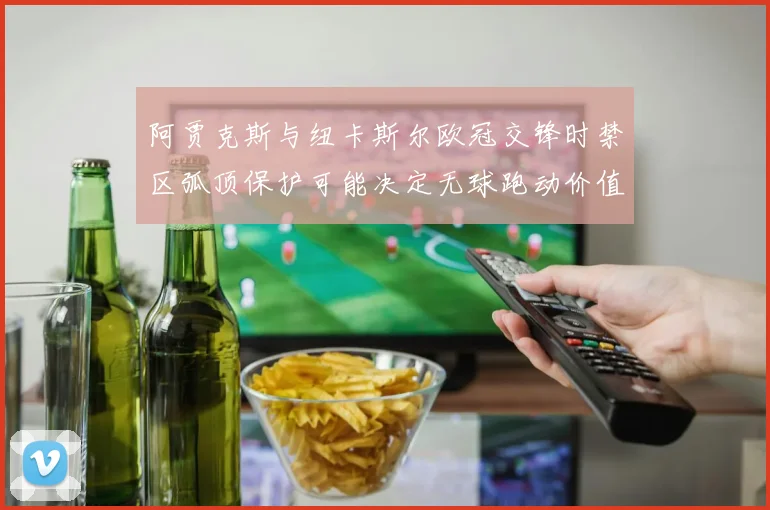 阿贾克斯与纽卡斯尔欧冠交锋时禁区弧顶保护可能决定无球跑动价值
