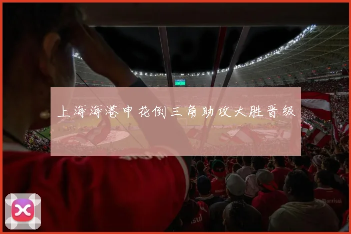 上海海港申花倒三角助攻大胜晋级