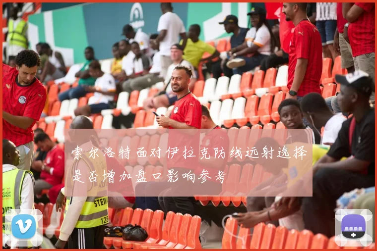 索尔洛特面对伊拉克防线远射选择是否增加盘口影响参考
