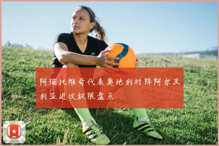 阿瑙托维奇代表奥地利对阵阿尔及利亚进攻权限盘点
