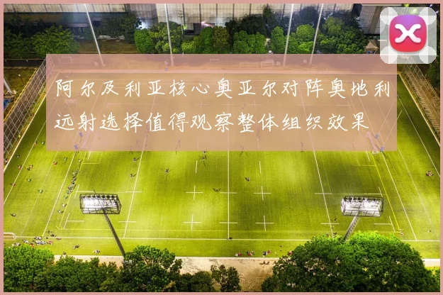 阿尔及利亚核心奥亚尔对阵奥地利远射选择值得观察整体组织效果