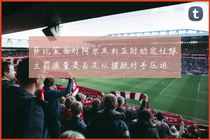 萨比策面对阿尔及利亚时的定位球主罚质量是否足以摆脱对手压迫