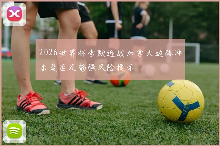 2026世界杯索默迎战加拿大边路冲击是否足够强风险提示