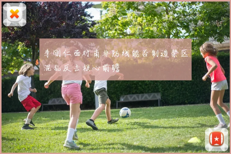 李刚仁面对南非防线能否制造禁区混乱反击核心前瞻