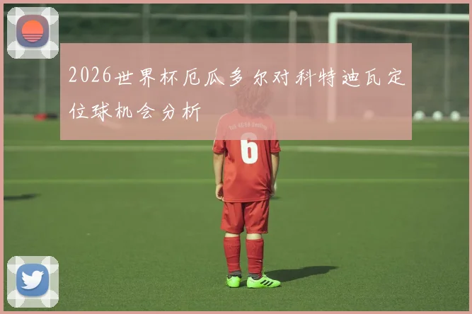 2026世界杯厄瓜多尔对科特迪瓦定位球机会分析