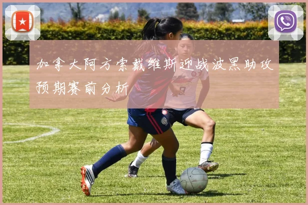 加拿大阿方索戴维斯迎战波黑助攻预期赛前分析
