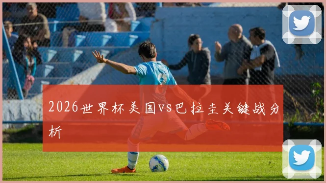 2026世界杯美国vs巴拉圭关键战分析