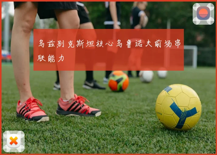 乌兹别克斯坦核心乌鲁诺夫前场串联能力