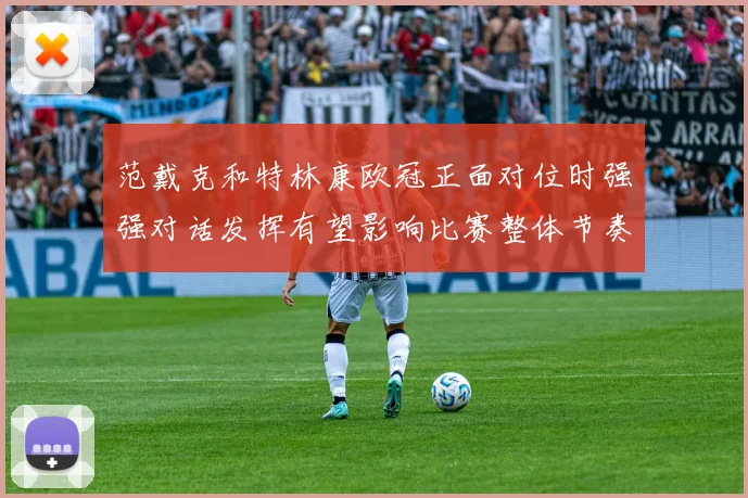 范戴克和特林康欧冠正面对位时强强对话发挥有望影响比赛整体节奏