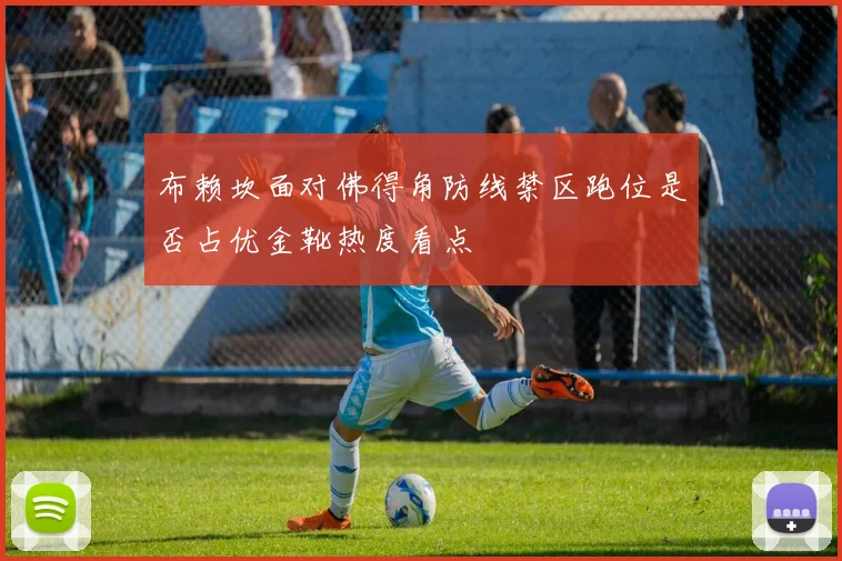 布赖坎面对佛得角防线禁区跑位是否占优金靴热度看点