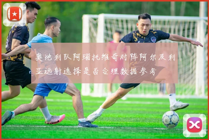 奥地利队阿瑙托维奇对阵阿尔及利亚远射选择是否合理数据参考