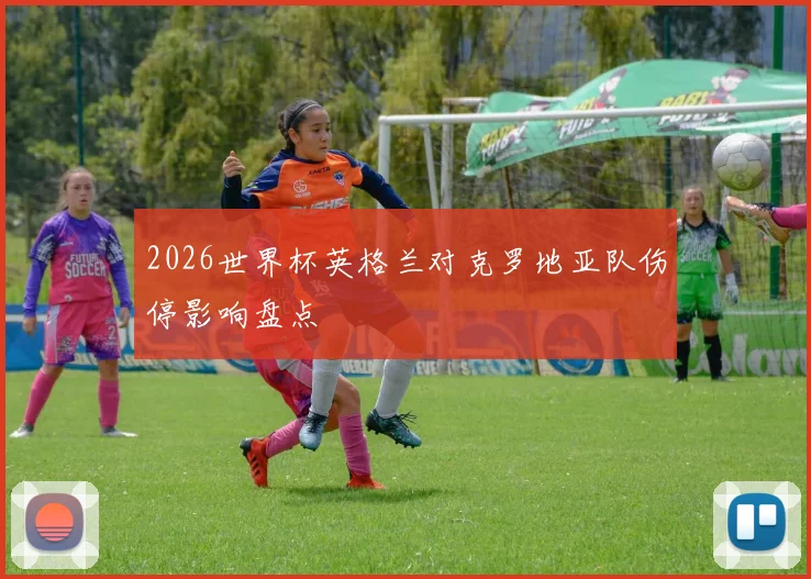 2026世界杯英格兰对克罗地亚队伤停影响盘点