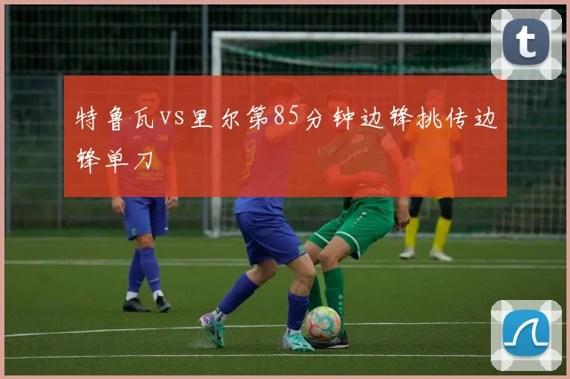 特鲁瓦vs里尔第85分钟边锋挑传边锋单刀