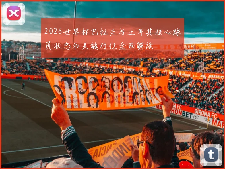 2026世界杯巴拉圭与土耳其核心球员状态和关键对位全面解读