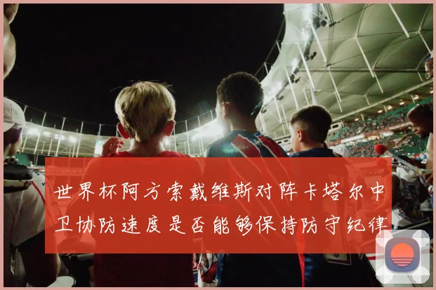 世界杯阿方索戴维斯对阵卡塔尔中卫协防速度是否能够保持防守纪律