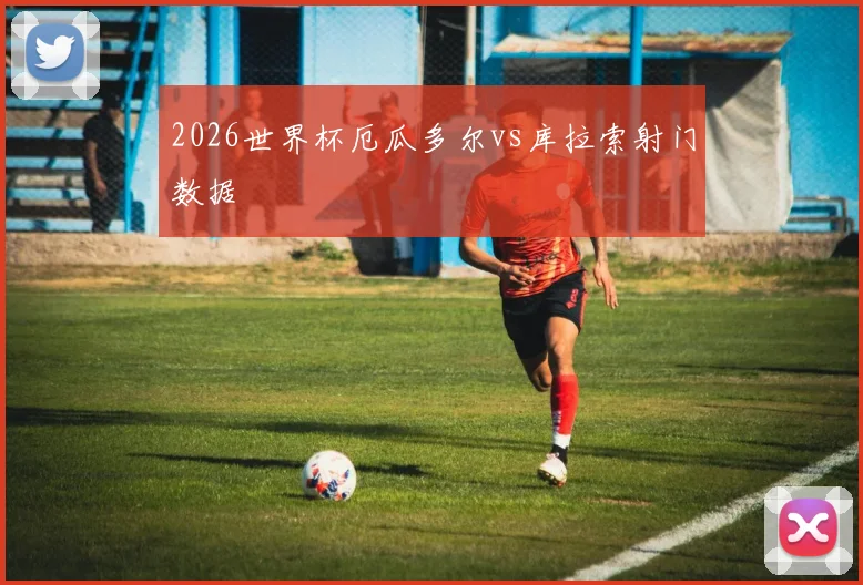 2026世界杯厄瓜多尔vs库拉索射门数据