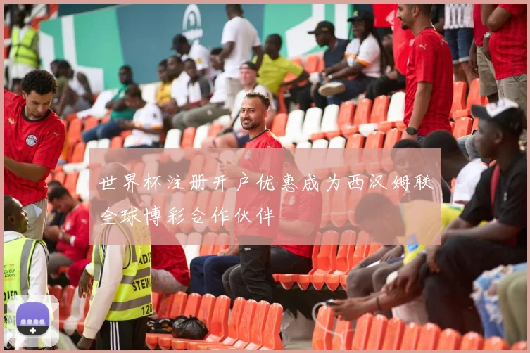 世界杯注册开户优惠成为西汉姆联全球博彩合作伙伴