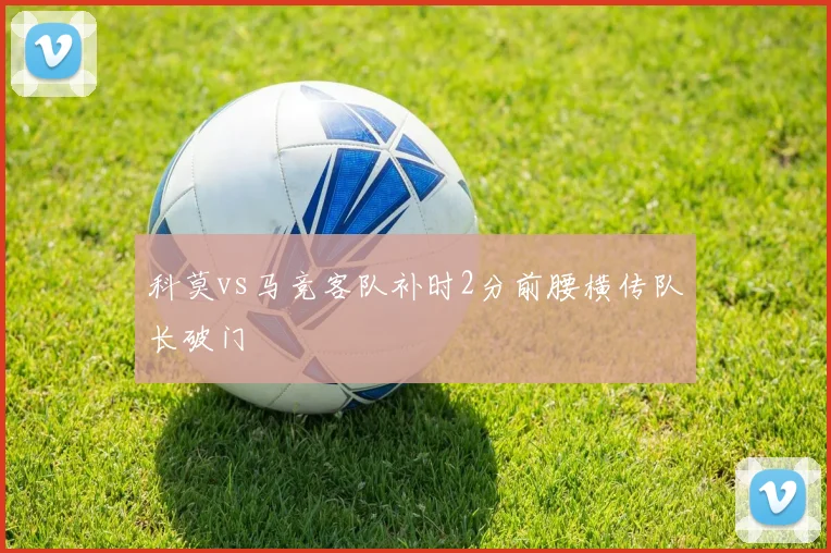 科莫vs马竞客队补时2分前腰横传队长破门