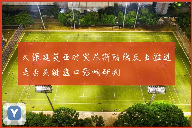 久保建英面对突尼斯防线反击推进是否关键盘口影响研判