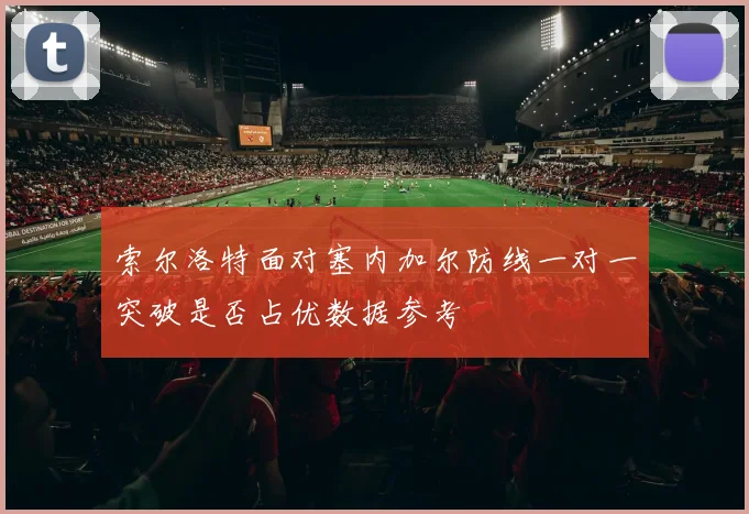 索尔洛特面对塞内加尔防线一对一突破是否占优数据参考