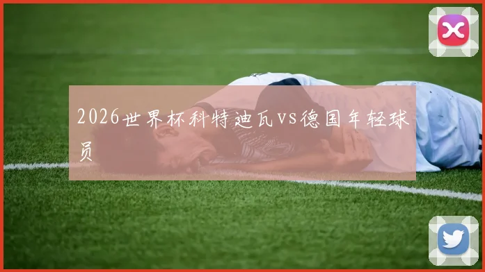 2026世界杯科特迪瓦vs德国年轻球员