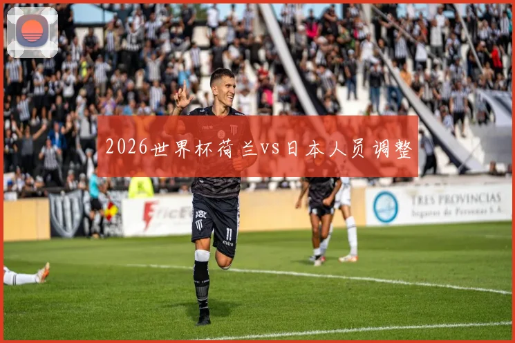2026世界杯荷兰vs日本人员调整