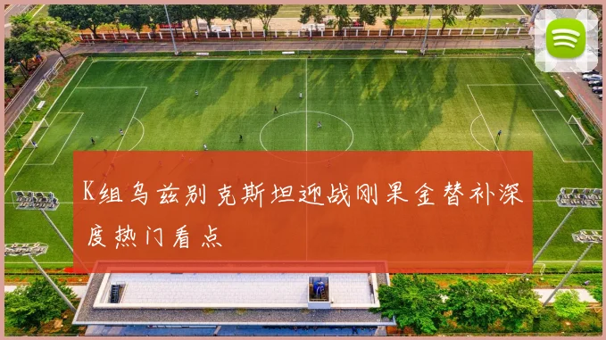 K组乌兹别克斯坦迎战刚果金替补深度热门看点
