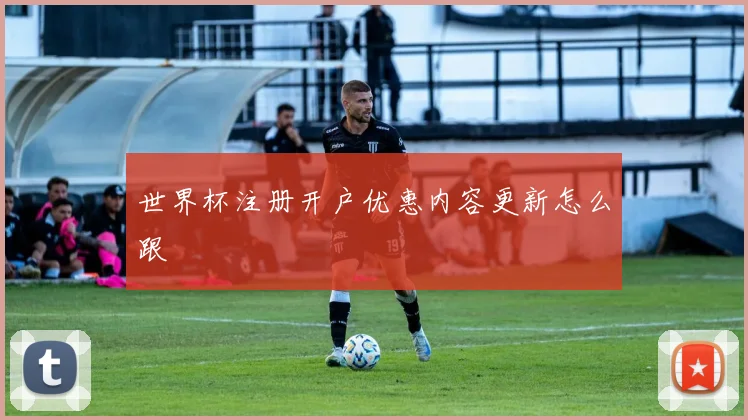 世界杯注册开户优惠内容更新怎么跟