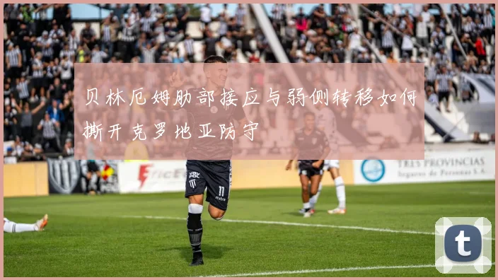 贝林厄姆肋部接应与弱侧转移如何撕开克罗地亚防守