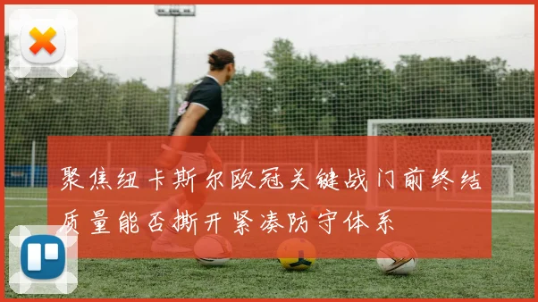 聚焦纽卡斯尔欧冠关键战门前终结质量能否撕开紧凑防守体系