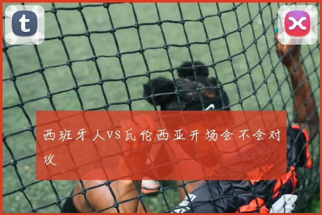 西班牙人vs瓦伦西亚开场会不会对攻